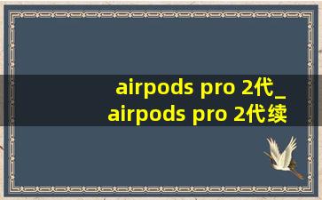 airpods pro 2代_airpods pro 2代续航